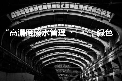 “高濃度廢水管理，綠色環(huán)保新篇章”